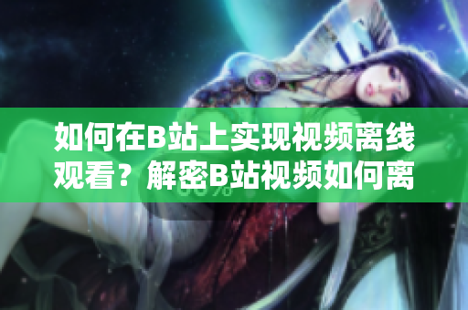 如何在B站上实现视频离线观看？解密B站视频如何离线观看