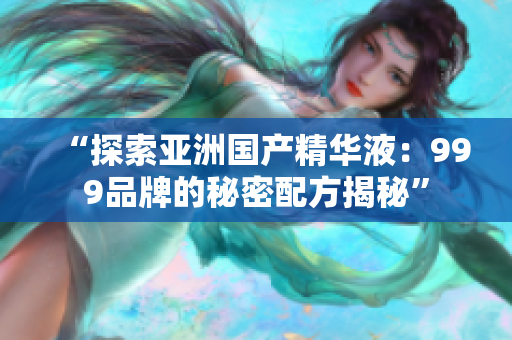 “探索亚洲国产精华液：999品牌的秘密配方揭秘”