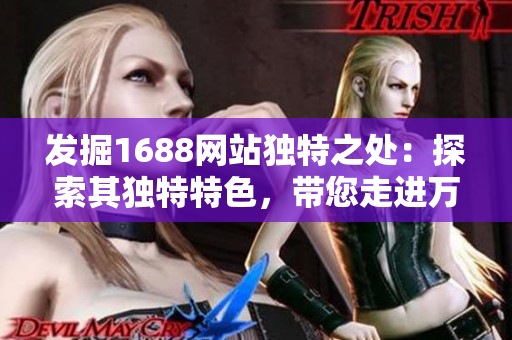 发掘1688网站独特之处：探索其独特特色，带您走进万千宝藏的世界