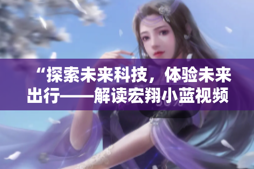 “探索未来科技，体验未来出行——解读宏翔小蓝视频GY2022的独特魅力”