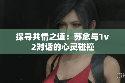 探寻共情之道：苏念与1v2对话的心灵碰撞