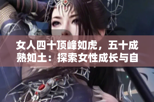 女人四十顶峰如虎，五十成熟如土：探索女性成长与自信之路