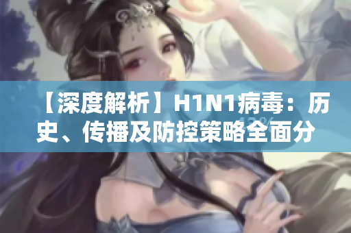 【深度解析】H1N1病毒：历史、传播及防控策略全面分析