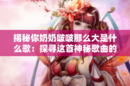 揭秘你奶奶啵啵那么大是什么歌：探寻这首神秘歌曲的起源与意义
