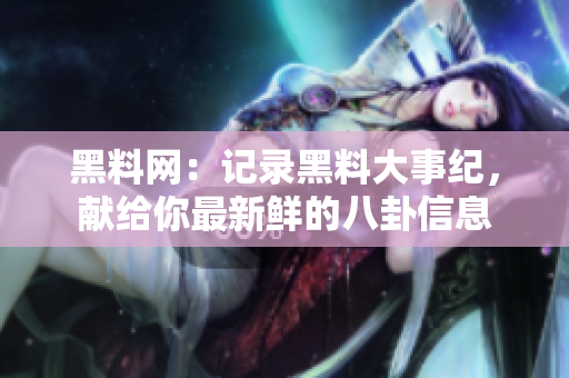 黑料网：记录黑料大事纪，献给你最新鲜的八卦信息