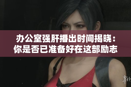 办公室强肝播出时间揭晓：你是否已准备好在这部励志剧中度过欢乐时光？
