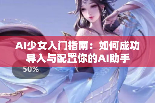 AI少女入门指南：如何成功导入与配置你的AI助手