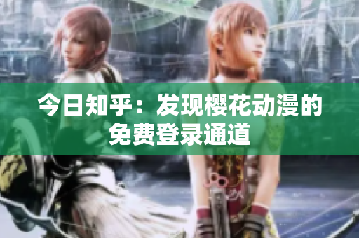 今日知乎：发现樱花动漫的免费登录通道