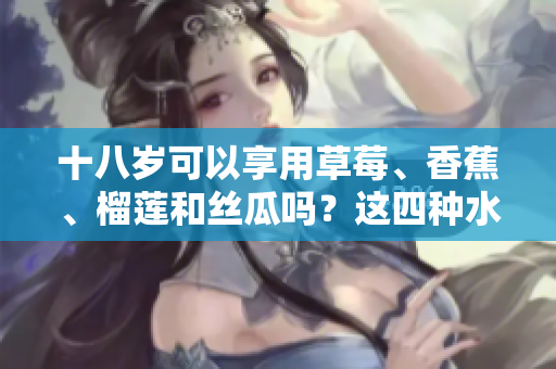 十八岁可以享用草莓、香蕉、榴莲和丝瓜吗？这四种水果适合十八岁人群吗？