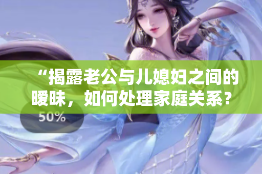 “揭露老公与儿媳妇之间的暧昧，如何处理家庭关系？”