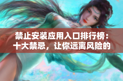禁止安装应用入口排行榜：十大禁忌，让你远离风险的应用安装指南
