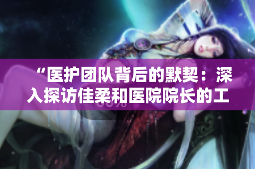 “医护团队背后的默契：深入探访佳柔和医院院长的工作之道”