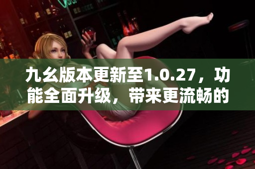 九幺版本更新至1.0.27，功能全面升级，带来更流畅的体验