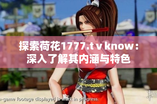 探索荷花1777.tⅴknow：深入了解其内涵与特色