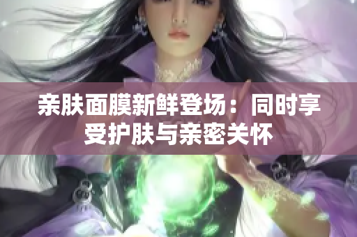 亲肤面膜新鲜登场：同时享受护肤与亲密关怀
