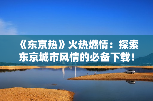 《东京热》火热燃情：探索东京城市风情的必备下载！