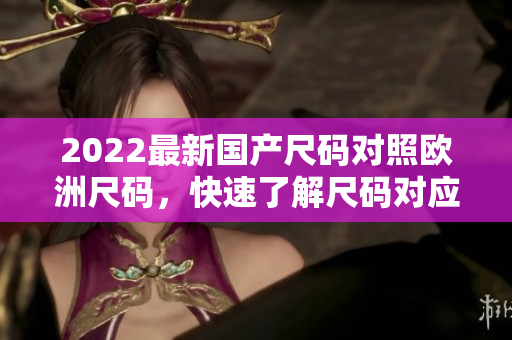 2022最新国产尺码对照欧洲尺码，快速了解尺码对应关系