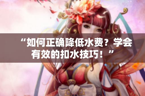“如何正确降低水费？学会有效的扣水技巧！”