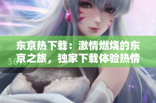 东京热下载：激情燃烧的东京之旅，独家下载体验热情火热盛宴