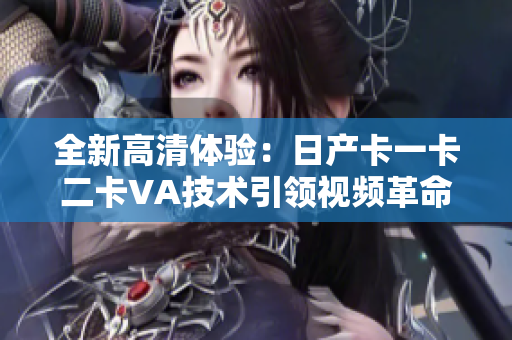 全新高清体验：日产卡一卡二卡VA技术引领视频革命