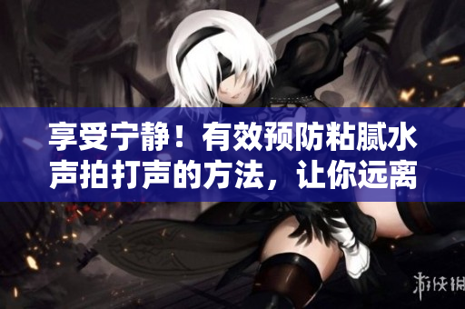享受宁静！有效预防粘腻水声拍打声的方法，让你远离困扰