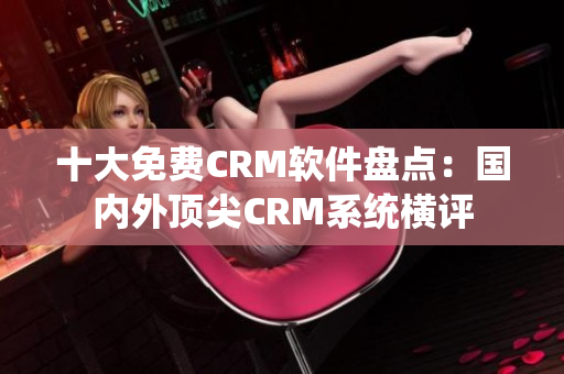 十大免费CRM软件盘点：国内外顶尖CRM系统横评