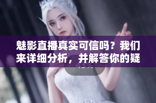 魅影直播真实可信吗？我们来详细分析，并解答你的疑惑