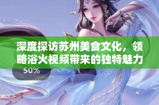 深度探访苏州美食文化，领略浴火视频带来的独特魅力