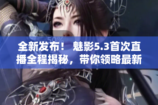 全新发布！ 魅影5.3首次直播全程揭秘，带你领略最新科技魅力
