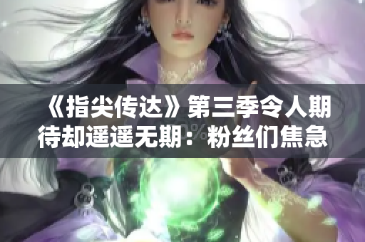 《指尖传达》第三季令人期待却遥遥无期：粉丝们焦急等待新剧情