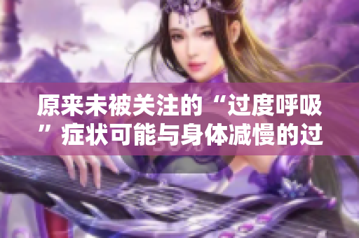 原来未被关注的“过度呼吸”症状可能与身体减慢的过程相关，这对健康影响重大