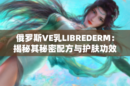 俄罗斯VE乳LIBREDERM：揭秘其秘密配方与护肤功效