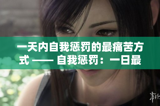 一天内自我惩罚的最痛苦方式 —— 自我惩罚：一日最痛之行