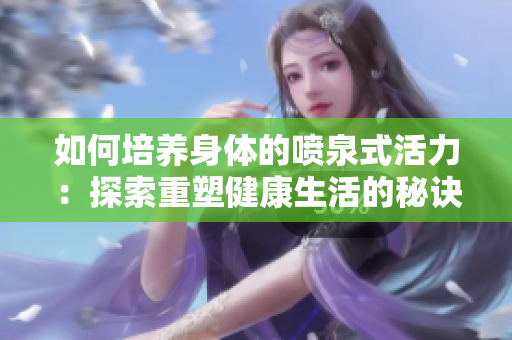 如何培养身体的喷泉式活力：探索重塑健康生活的秘诀