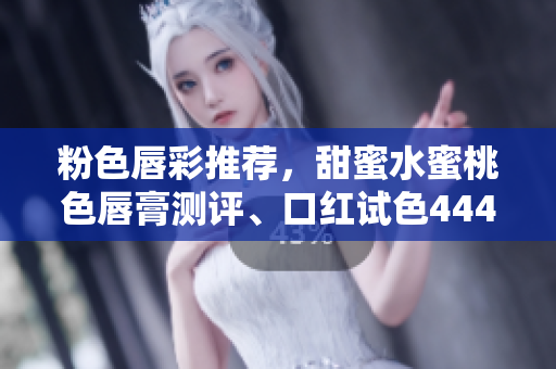 粉色唇彩推荐，甜蜜水蜜桃色唇膏测评、口红试色4444