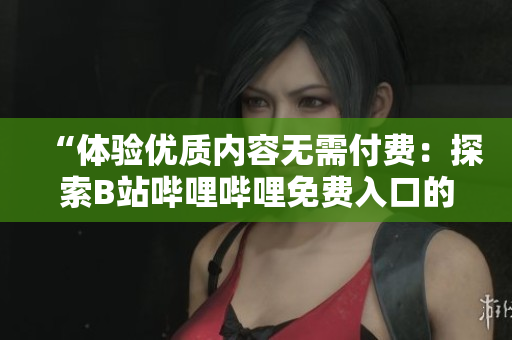 “体验优质内容无需付费：探索B站哔哩哔哩免费入口的独特优势”