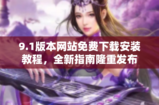 9.1版本网站免费下载安装教程，全新指南隆重发布