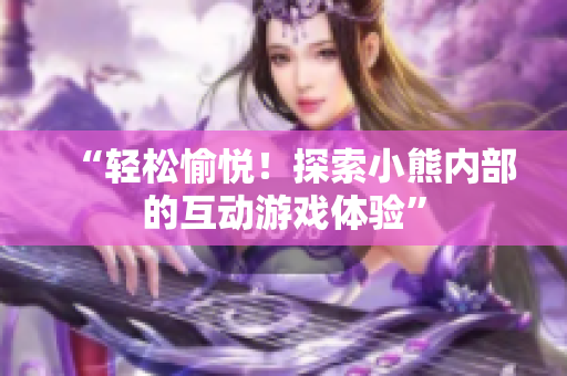 “轻松愉悦！探索小熊内部的互动游戏体验”