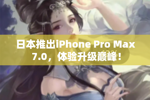 日本推出iPhone Pro Max 7.0，体验升级巅峰！