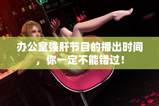 办公室强肝节目的播出时间，你一定不能错过！