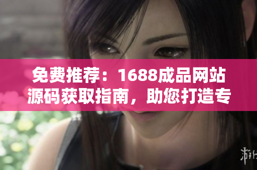免费推荐：1688成品网站源码获取指南，助您打造专属电商平台！