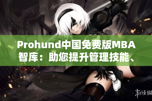 Prohund中国免费版MBA智库：助您提升管理技能、拓展商业视野