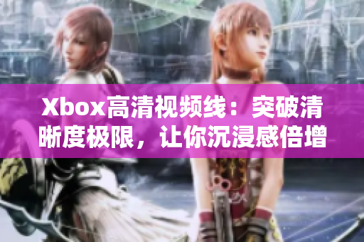 Xbox高清视频线：突破清晰度极限，让你沉浸感倍增