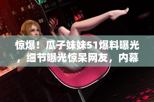 惊爆！瓜子妹妹51爆料曝光，细节曝光惊呆网友，内幕揭秘震撼人心！