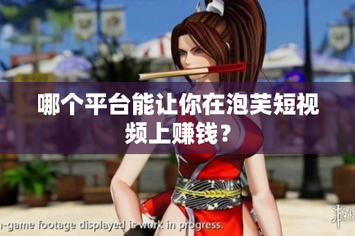 哪个平台能让你在泡芙短视频上赚钱？