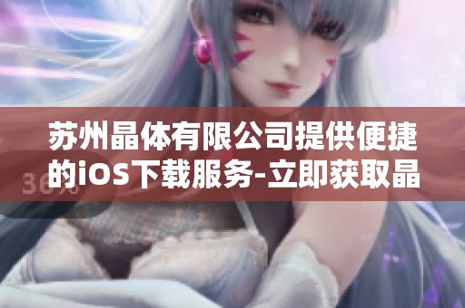 苏州晶体有限公司提供便捷的iOS下载服务-立即获取晶体应用，畅享全新体验