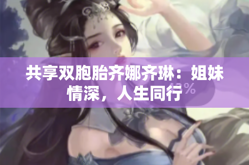 共享双胞胎齐娜齐琳：姐妹情深，人生同行