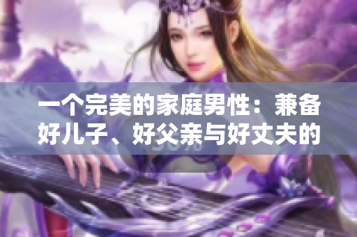 一个完美的家庭男性：兼备好儿子、好父亲与好丈夫的品质