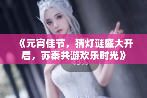 《元宵佳节，猜灯谜盛大开启，苏秦共游欢乐时光》