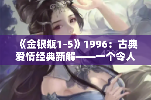 《金银瓶1-5》1996：古典爱情经典新解——一个令人心动的情感之旅
